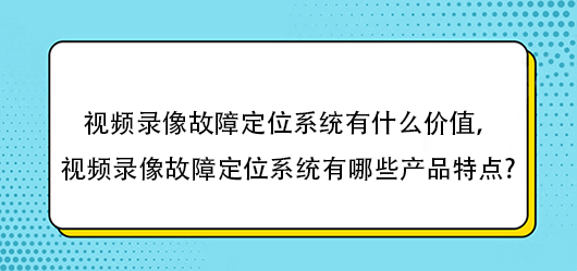視頻錄像故障定位系統(tǒng)有什么價值，視頻錄像故障定位系統(tǒng)有哪些產(chǎn)品特點?