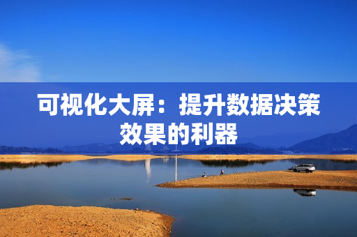 可視化大屏：提升數據決策效果的利器