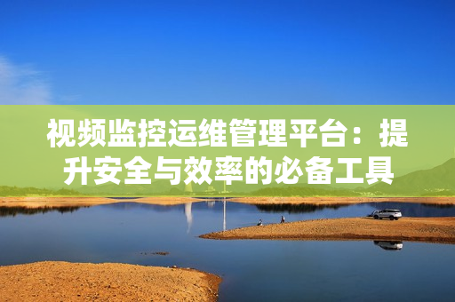 視頻監(jiān)控運(yùn)維管理平臺：提升安全與效率的必備工具