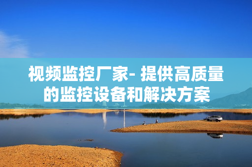 視頻監(jiān)控廠家- 提供高質(zhì)量的監(jiān)控設(shè)備和解決方案
