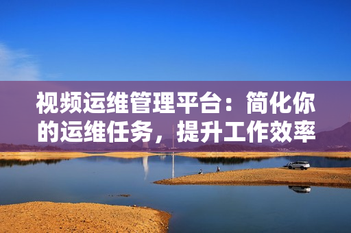 視頻運維管理平臺：簡化你的運維任務，提升工作效率