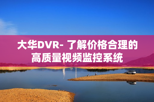 大華DVR- 了解價(jià)格合理的高質(zhì)量視頻監(jiān)控系統(tǒng)
