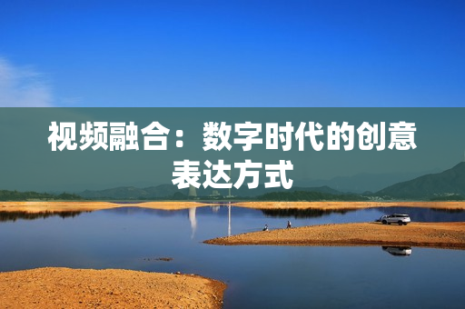 視頻融合：數(shù)字時代的創(chuàng)意表達方式