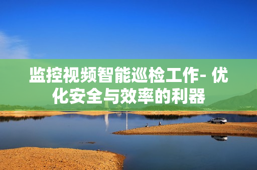 監控視頻智能巡檢工作- 優化安全與效率的利器