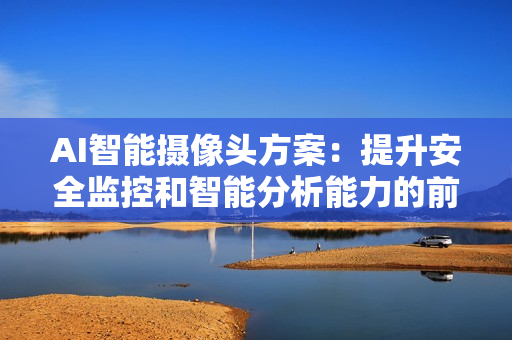 AI智能攝像頭方案：提升安全監(jiān)控和智能分析能力的前沿技術(shù)