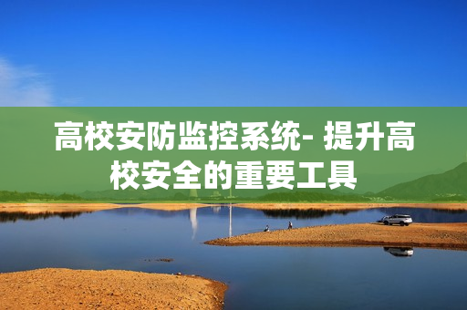 高校安防監控系統- 提升高校安全的重要工具