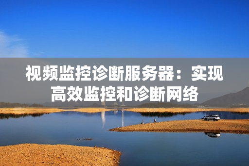 視頻監控診斷服務器：實現高效監控和診斷網絡