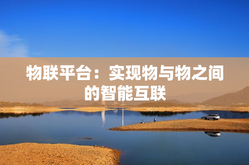 物聯(lián)平臺(tái)：實(shí)現(xiàn)物與物之間的智能互聯(lián)