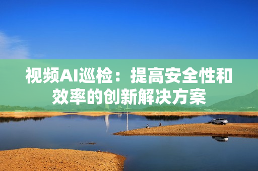 視頻AI巡檢：提高安全性和效率的創(chuàng)新解決方案