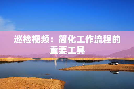 巡檢視頻：簡(jiǎn)化工作流程的重要工具