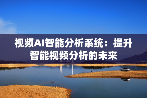 視頻AI智能分析系統：提升智能視頻分析的未來