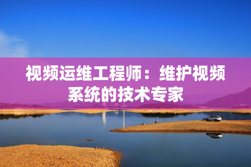 視頻運維工程師：維護視頻系統的技術專家