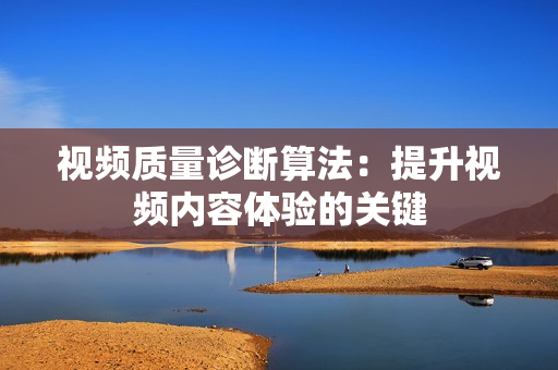 視頻質(zhì)量診斷算法：提升視頻內(nèi)容體驗(yàn)的關(guān)鍵