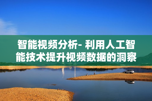 智能視頻分析- 利用人工智能技術提升視頻數據的洞察與分析能力