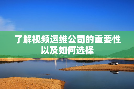 了解視頻運維公司的重要性以及如何選擇