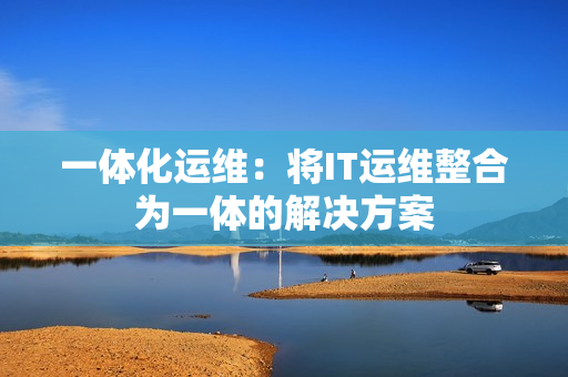 一體化運(yùn)維：將IT運(yùn)維整合為一體的解決方案