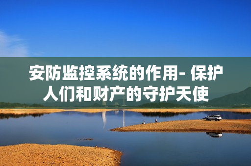安防監控系統的作用- 保護人們和財產的守護天使