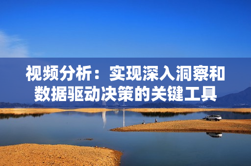 視頻分析：實現深入洞察和數據驅動決策的關鍵工具