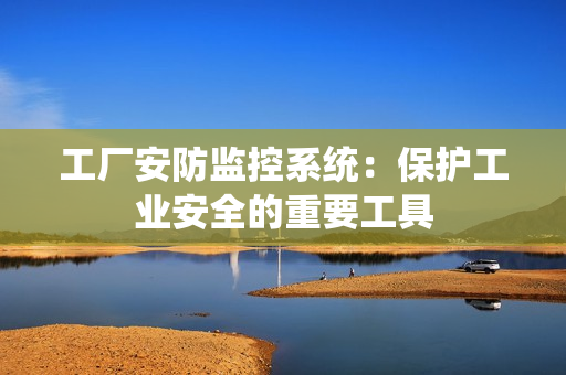 工廠安防監控系統：保護工業安全的重要工具