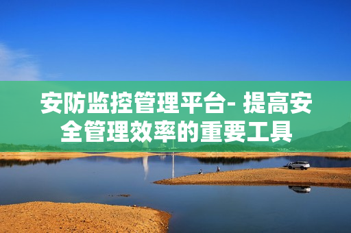 安防監控管理平臺- 提高安全管理效率的重要工具