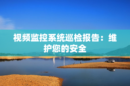 視頻監(jiān)控系統(tǒng)巡檢報(bào)告：維護(hù)您的安全