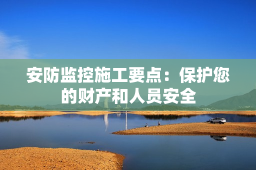 安防監控施工要點：保護您的財產和人員安全