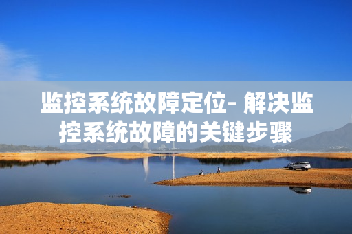 監控系統故障定位- 解決監控系統故障的關鍵步驟