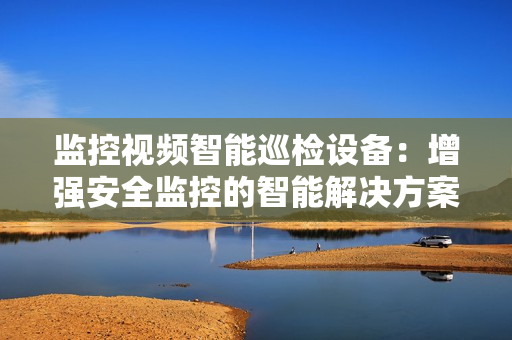 監控視頻智能巡檢設備：增強安全監控的智能解決方案