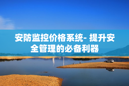 安防監(jiān)控價格系統(tǒng)- 提升安全管理的必備利器