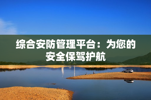 綜合安防管理平臺(tái)：為您的安全保駕護(hù)航