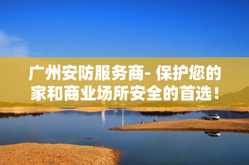 廣州安防服務(wù)商- 保護(hù)您的家和商業(yè)場(chǎng)所安全的首選！
