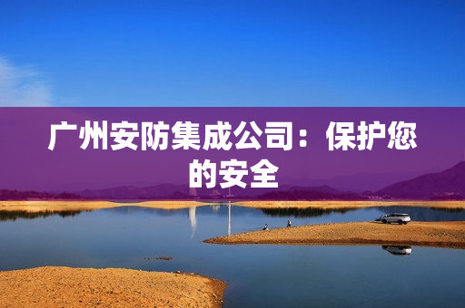 廣州安防集成公司：保護(hù)您的安全