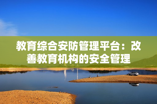 教育綜合安防管理平臺：改善教育機構的安全管理