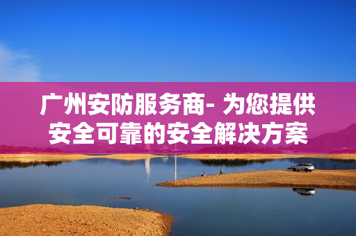廣州安防服務(wù)商- 為您提供安全可靠的安全解決方案