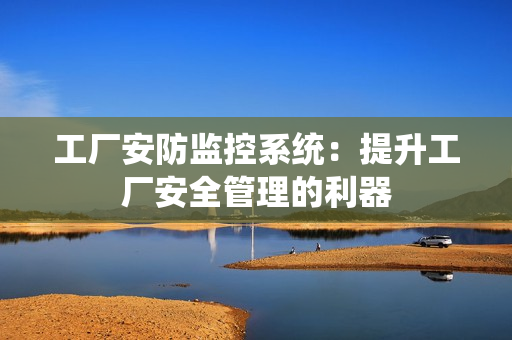 工廠安防監控系統：提升工廠安全管理的利器