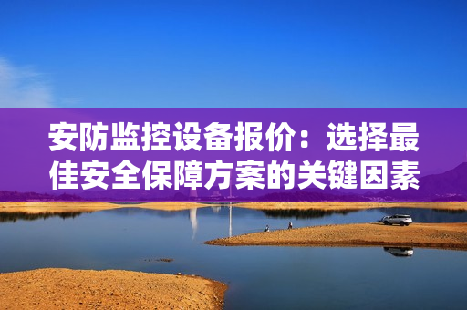 安防監控設備報價：選擇最佳安全保障方案的關鍵因素