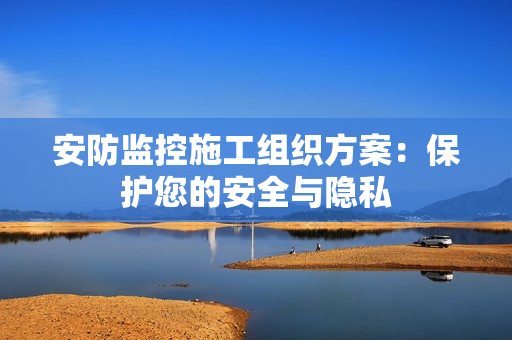 安防監(jiān)控施工組織方案：保護(hù)您的安全與隱私