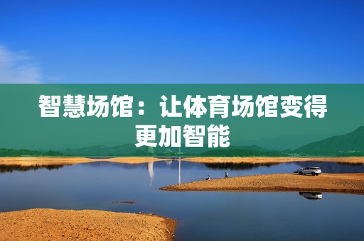 智慧場(chǎng)館：讓體育場(chǎng)館變得更加智能