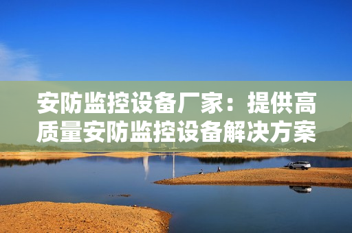 安防監(jiān)控設(shè)備廠家：提供高質(zhì)量安防監(jiān)控設(shè)備解決方案