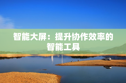 智能大屏：提升協作效率的智能工具