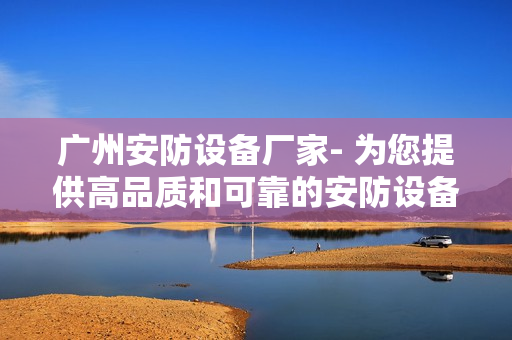 廣州安防設(shè)備廠家- 為您提供高品質(zhì)和可靠的安防設(shè)備