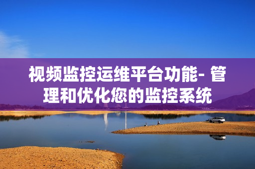 視頻監控運維平臺功能- 管理和優化您的監控系統