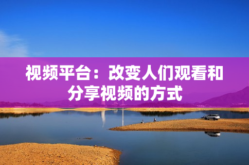 視頻平臺：改變人們觀看和分享視頻的方式