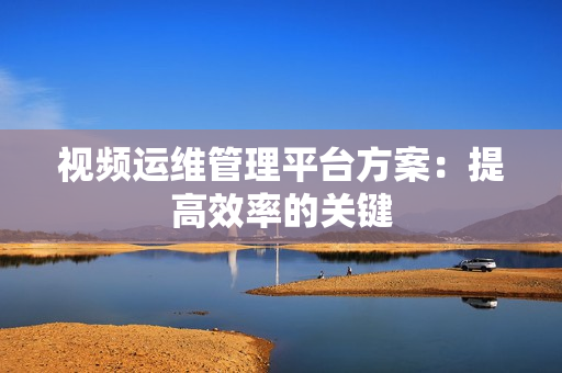 視頻運維管理平臺方案：提高效率的關鍵