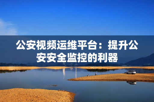 公安視頻運(yùn)維平臺(tái)：提升公安安全監(jiān)控的利器