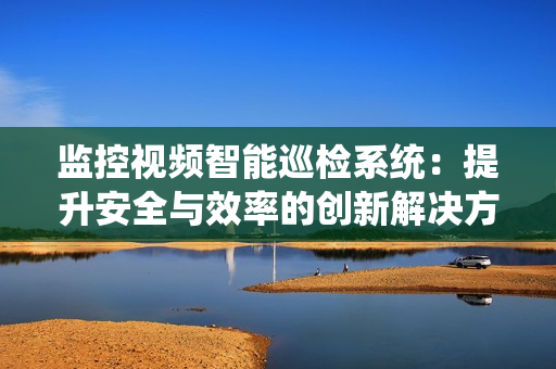 監(jiān)控視頻智能巡檢系統(tǒng)：提升安全與效率的創(chuàng)新解決方案