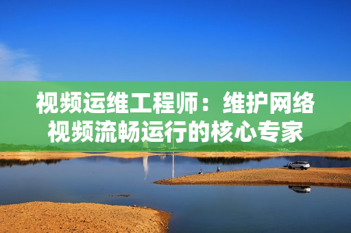 視頻運維工程師：維護網絡視頻流暢運行的核心專家