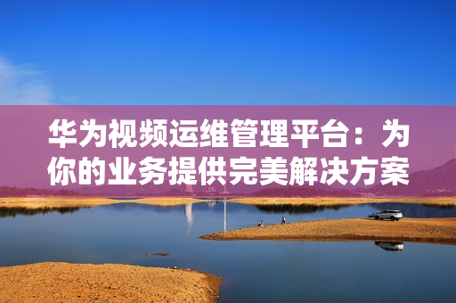 華為視頻運(yùn)維管理平臺(tái)：為你的業(yè)務(wù)提供完美解決方案
