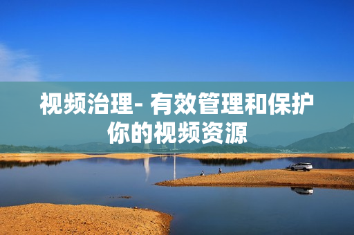 視頻治理- 有效管理和保護你的視頻資源