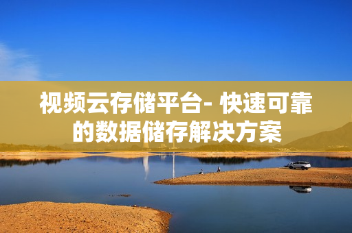 視頻云存儲平臺- 快速可靠的數據儲存解決方案